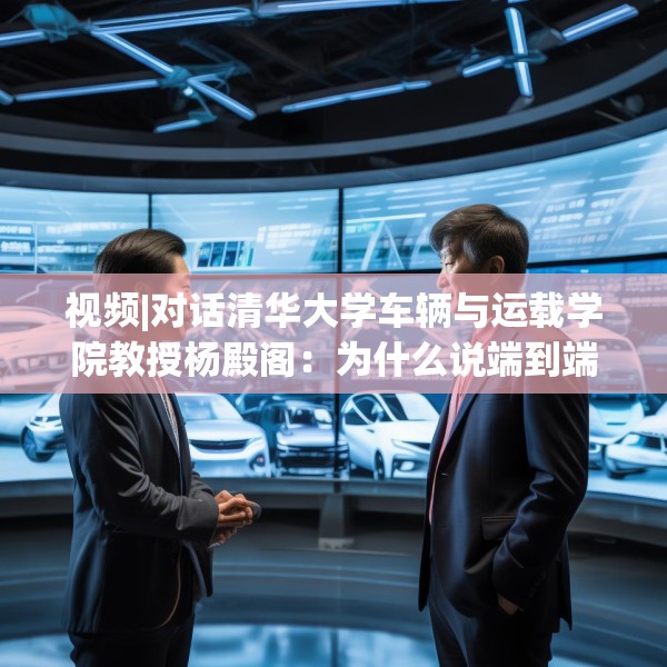 视频|对话清华大学车辆与运载学院教授杨殿阁：为什么说端到端技术的出现给了中国车企弯道超车的机会？