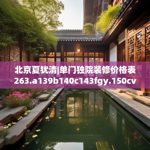 北京夏犹清|单门独院装修价格表263.a139b140c143fgy.150cvcx
