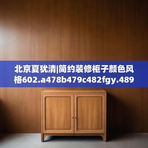 北京夏犹清|简约装修柜子颜色风格602.a478b479c482fgy.489wew