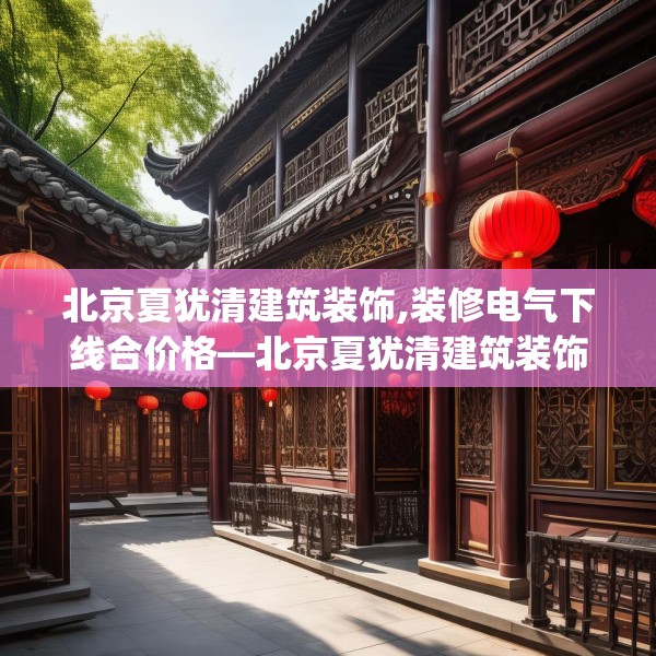 北京夏犹清建筑装饰,装修电气下线合价格—北京夏犹清建筑装饰589.a465b466c469fgy.476poiy