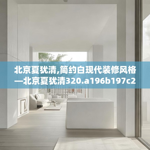 北京夏犹清,简约白现代装修风格—北京夏犹清320.a196b197c200fgy.207xczxv