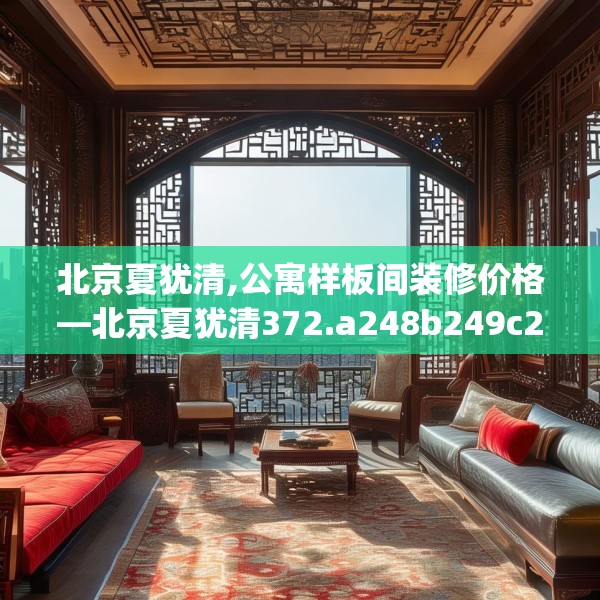 北京夏犹清,公寓样板间装修价格—北京夏犹清372.a248b249c252fgy.259lkjl