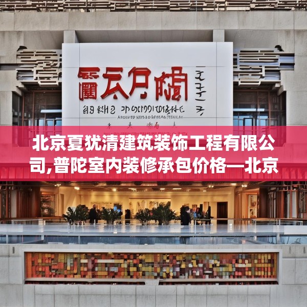 北京夏犹清建筑装饰工程有限公司,普陀室内装修承包价格—北京夏犹清建筑装饰工程有限公司435.a311b312c315fgy.322uyk