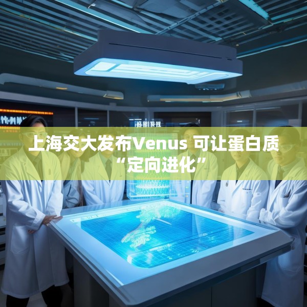 上海交大发布Venus 可让蛋白质“定向进化”