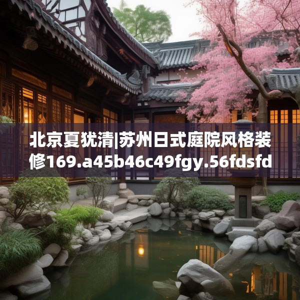 北京夏犹清|苏州日式庭院风格装修169.a45b46c49fgy.56fdsfds