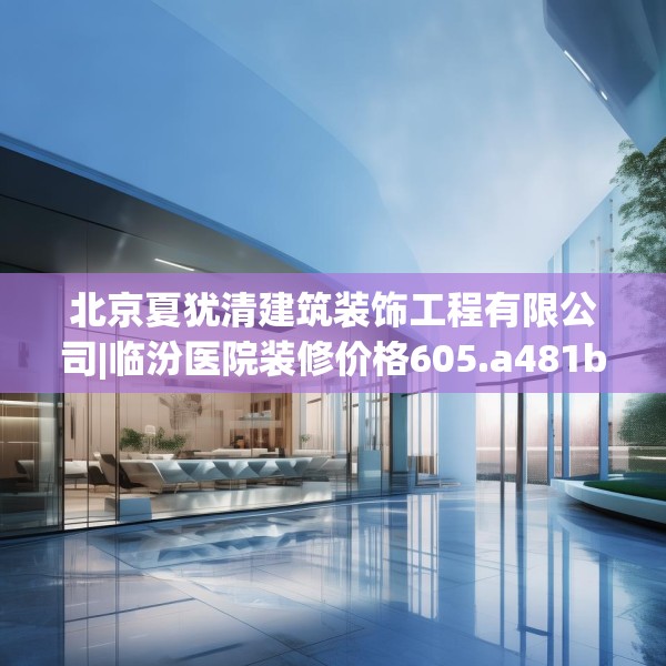 北京夏犹清建筑装饰工程有限公司|临汾医院装修价格605.a481b482c485fgy.492cvcx