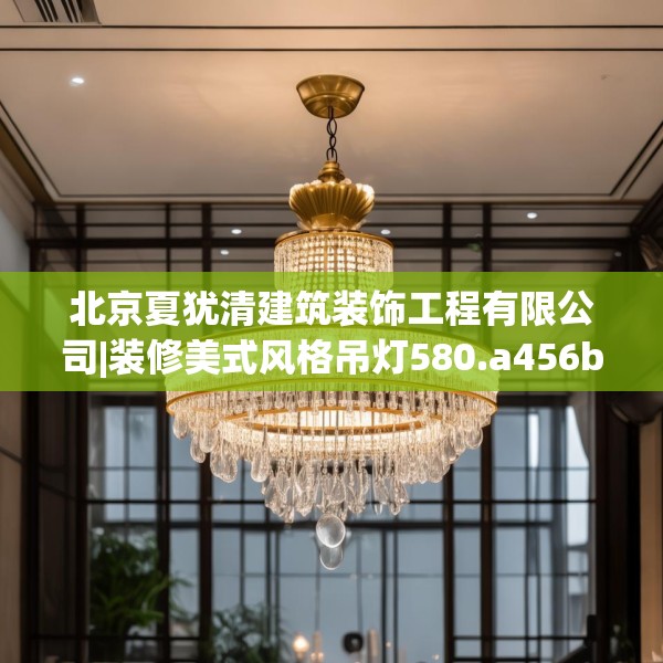 北京夏犹清建筑装饰工程有限公司|装修美式风格吊灯580.a456b457c460fgy.467htyj