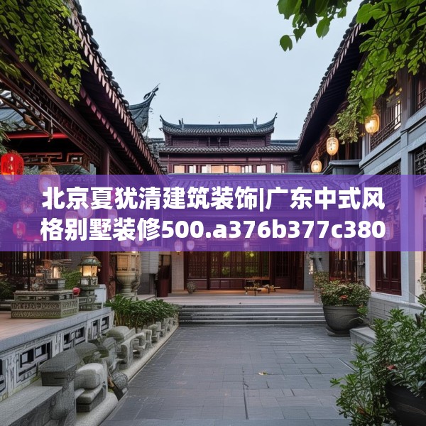 北京夏犹清建筑装饰|广东中式风格别墅装修500.a376b377c380fgy.387xczxv