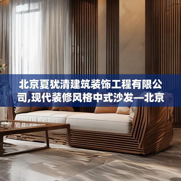 北京夏犹清建筑装饰工程有限公司,现代装修风格中式沙发—北京夏犹清建筑装饰工程有限公司588.a464b465c468fgy.475lkjl