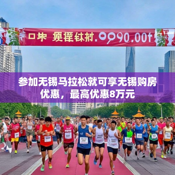 参加无锡马拉松就可享无锡购房优惠，最高优惠8万元