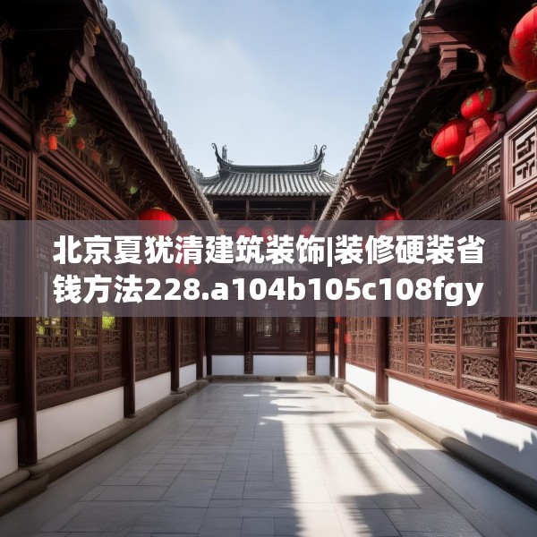 北京夏犹清建筑装饰|装修硬装省钱方法228.a104b105c108fgy.115lkjl