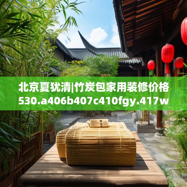 北京夏犹清|竹炭包家用装修价格530.a406b407c410fgy.417wew