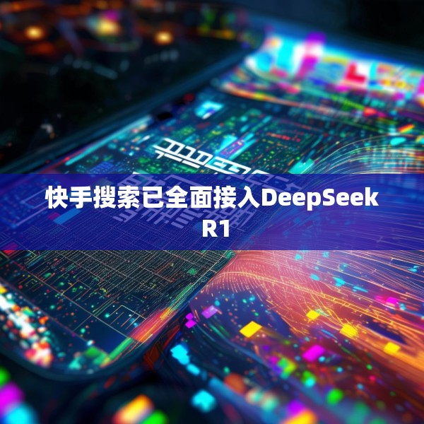 快手搜索已全面接入DeepSeek R1