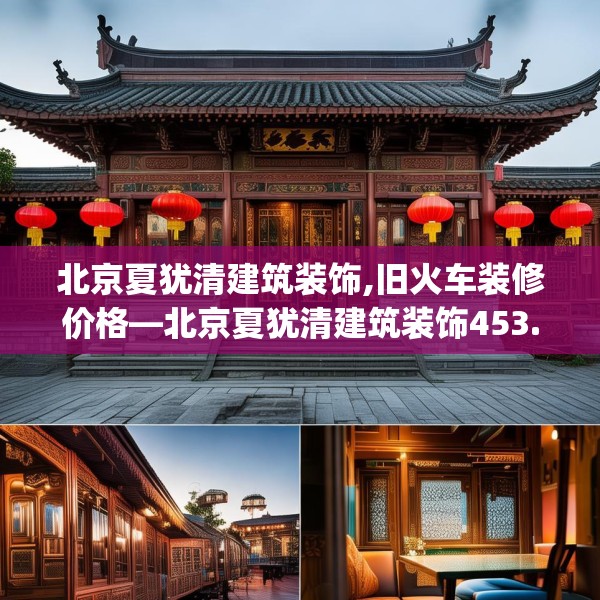 北京夏犹清建筑装饰,旧火车装修价格—北京夏犹清建筑装饰453.a329b330c333fgy.340uyk