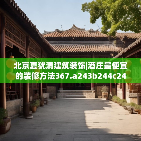 北京夏犹清建筑装饰|酒庄最便宜的装修方法367.a243b244c247fgy.254fdsfds