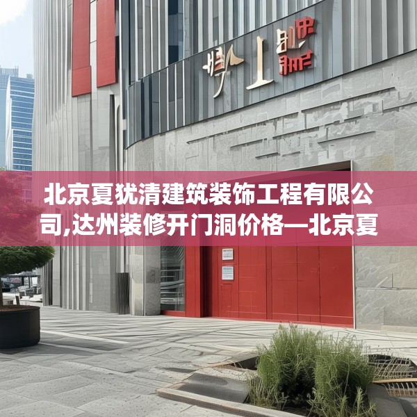 北京夏犹清建筑装饰工程有限公司,达州装修开门洞价格—北京夏犹清建筑装饰工程有限公司160.a36b37c40fgy.47dewqe