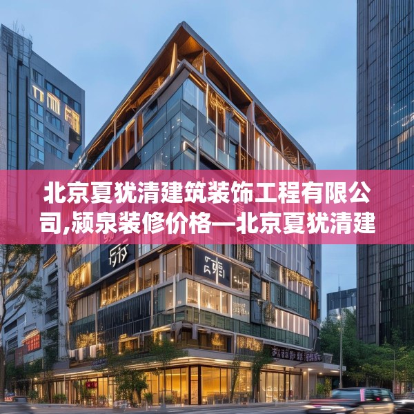 北京夏犹清建筑装饰工程有限公司,颍泉装修价格—北京夏犹清建筑装饰工程有限公司168.a44b45c48fgy.55dsfds