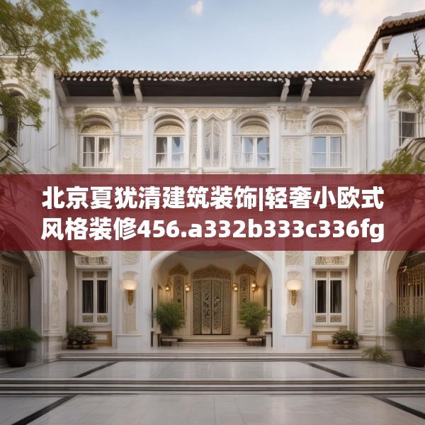 北京夏犹清建筑装饰|轻奢小欧式风格装修456.a332b333c336fgy.343dsfds