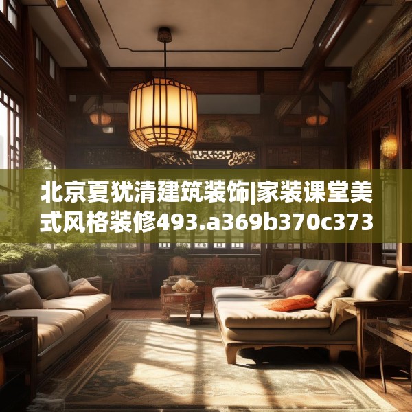 北京夏犹清建筑装饰|家装课堂美式风格装修493.a369b370c373fgy.380fdsfds