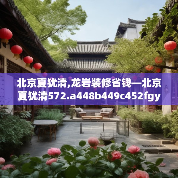 北京夏犹清,龙岩装修省钱—北京夏犹清572.a448b449c452fgy.459xczxv