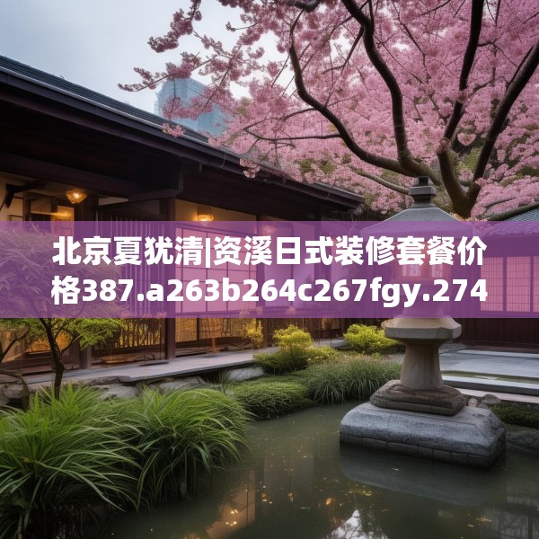 北京夏犹清|资溪日式装修套餐价格387.a263b264c267fgy.274fghfd