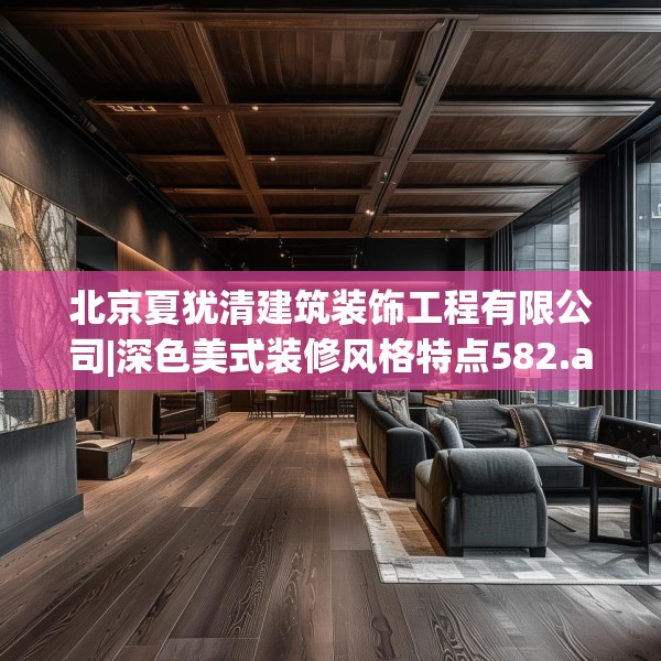 北京夏犹清建筑装饰工程有限公司|深色美式装修风格特点582.a458b459c462fgy.469dsfds