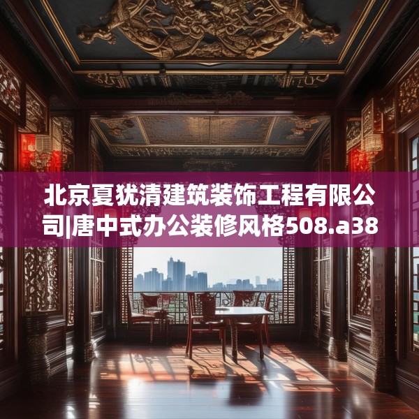 北京夏犹清建筑装饰工程有限公司|唐中式办公装修风格508.a384b385c388fgy.395htyj