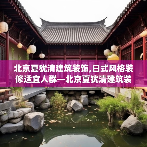 北京夏犹清建筑装饰,日式风格装修适宜人群—北京夏犹清建筑装饰196.a72b73c76fgy.83dewqe