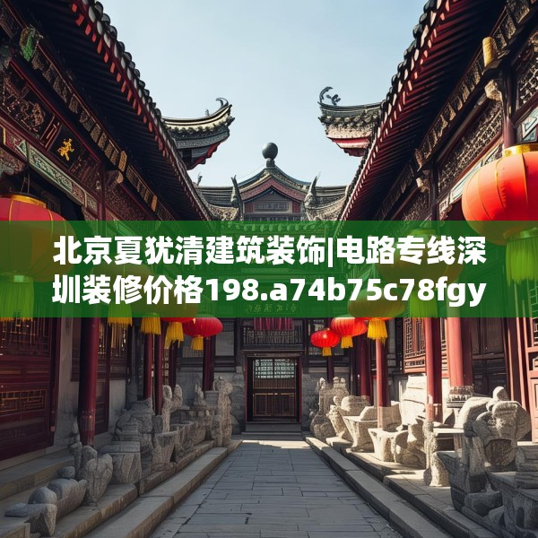 北京夏犹清建筑装饰|电路专线深圳装修价格198.a74b75c78fgy.85nbn