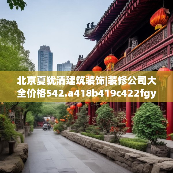 北京夏犹清建筑装饰|装修公司大全价格542.a418b419c422fgy.42976661