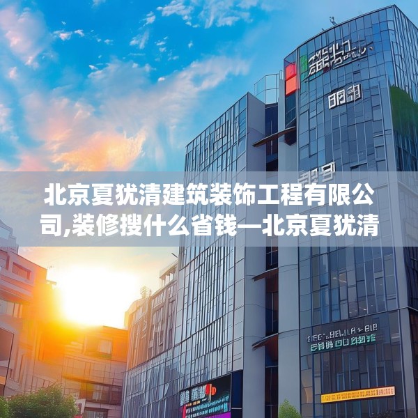 北京夏犹清建筑装饰工程有限公司,装修搜什么省钱—北京夏犹清建筑装饰工程有限公司572.a448b449c452fgy.459xczxv