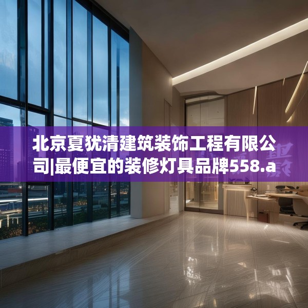 北京夏犹清建筑装饰工程有限公司|最便宜的装修灯具品牌558.a434b435c438fgy.445nbn