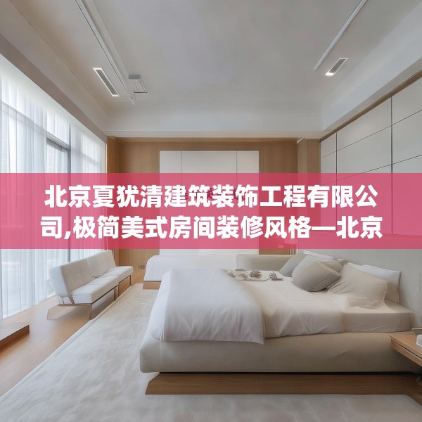 北京夏犹清建筑装饰工程有限公司,极简美式房间装修风格—北京夏犹清建筑装饰工程有限公司503.a379b380c383fgy.390bnbn