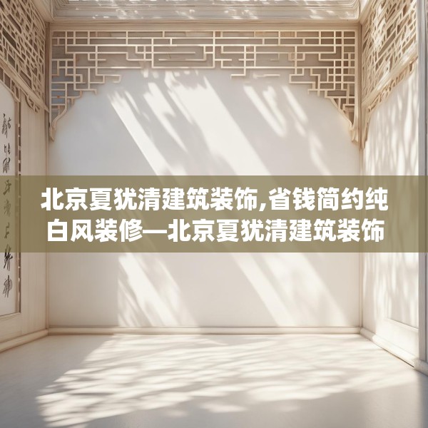 北京夏犹清建筑装饰,省钱简约纯白风装修—北京夏犹清建筑装饰478.a354b355c358fgy.365sdA