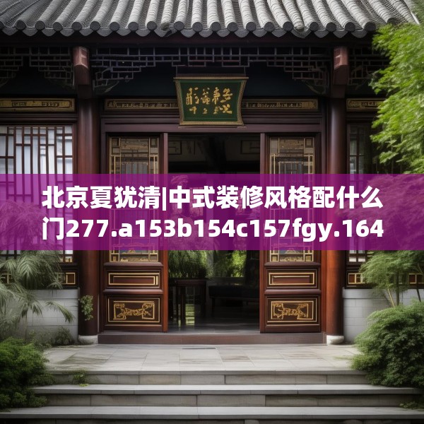 北京夏犹清|中式装修风格配什么门277.a153b154c157fgy.164fdsfds