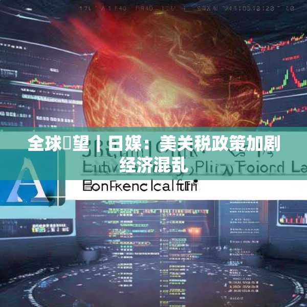 全球瞭望｜日媒：美关税政策加剧经济混乱