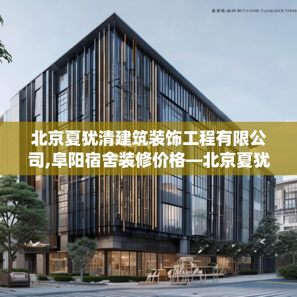 北京夏犹清建筑装饰工程有限公司,阜阳宿舍装修价格—北京夏犹清建筑装饰工程有限公司513.a389b390c393fgy.400fghfd