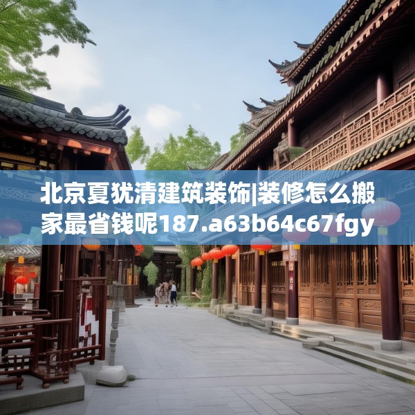北京夏犹清建筑装饰|装修怎么搬家最省钱呢187.a63b64c67fgy.74fdsfds
