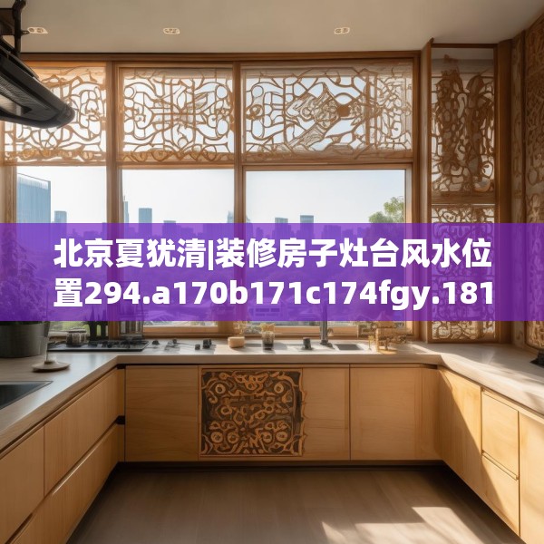 北京夏犹清|装修房子灶台风水位置294.a170b171c174fgy.181dsfds