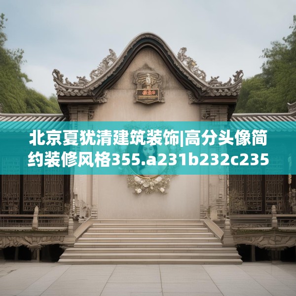 北京夏犹清建筑装饰|高分头像简约装修风格355.a231b232c235fgy.242poiy