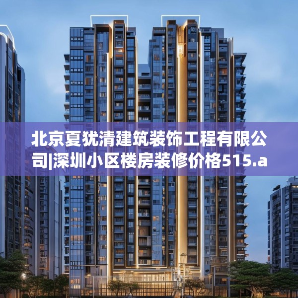 北京夏犹清建筑装饰工程有限公司|深圳小区楼房装修价格515.a391b392c395fgy.402cvcx
