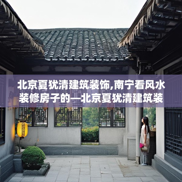 北京夏犹清建筑装饰,南宁看风水装修房子的—北京夏犹清建筑装饰429.a305b306c309fgy.316fhsg