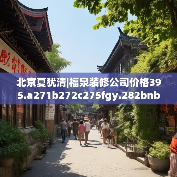 北京夏犹清|福泉装修公司价格395.a271b272c275fgy.282bnbn