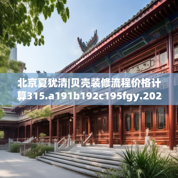 北京夏犹清|贝壳装修流程价格计算315.a191b192c195fgy.202fghfd