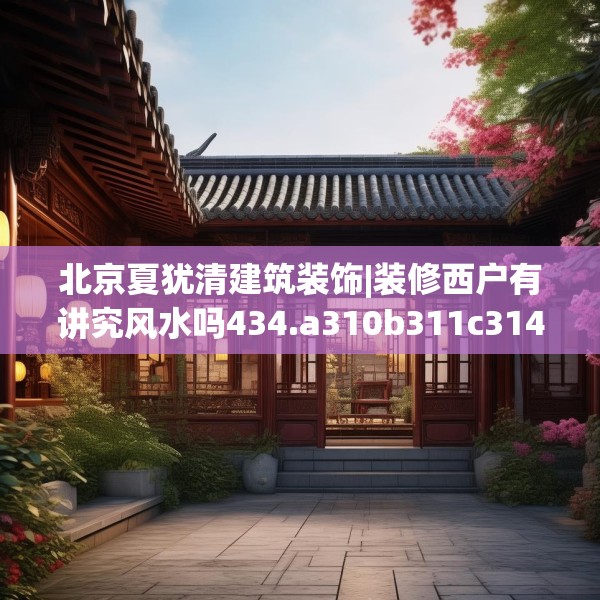 北京夏犹清建筑装饰|装修西户有讲究风水吗434.a310b311c314fgy.32176667