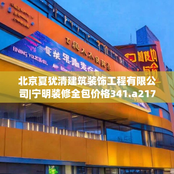北京夏犹清建筑装饰工程有限公司|宁明装修全包价格341.a217b218c221fgy.228bnbn