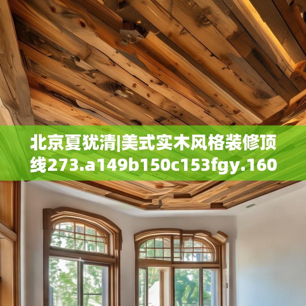 北京夏犹清|美式实木风格装修顶线273.a149b150c153fgy.160uyk