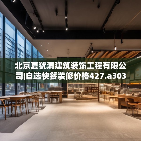 北京夏犹清建筑装饰工程有限公司|自选快餐装修价格427.a303b304c307fgy.314poiy