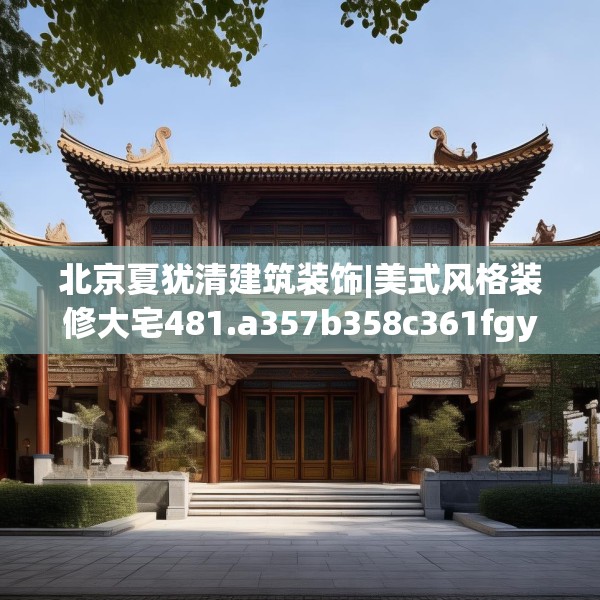北京夏犹清建筑装饰|美式风格装修大宅481.a357b358c361fgy.368poiy