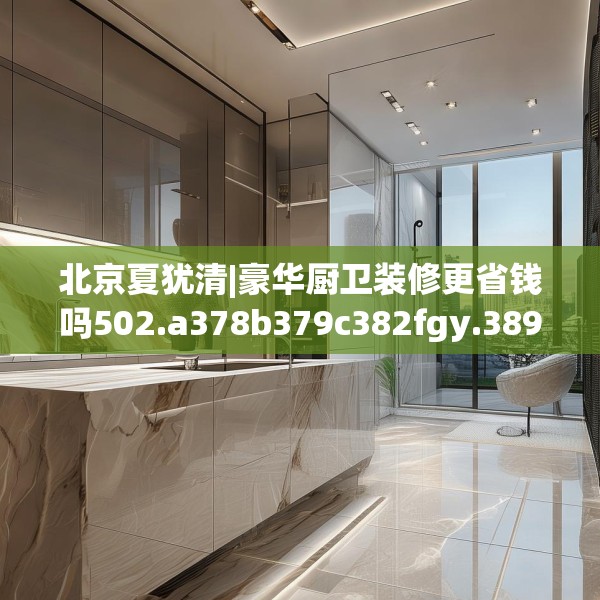 北京夏犹清|豪华厨卫装修更省钱吗502.a378b379c382fgy.389dewqe